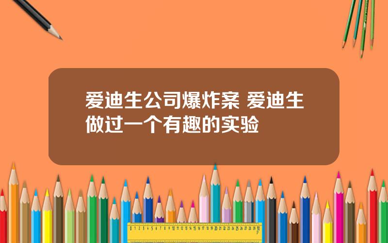 爱迪生公司爆炸案 爱迪生做过一个有趣的实验